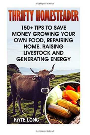 Thrifty Homesteader: 150+ Tips To Save Money Growing Your Own Food, Repairing Home, Raising Livestock And Generating Energy