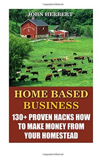 Home Based Business: 130+ Proven Hacks How To Make Money From Your Homestead