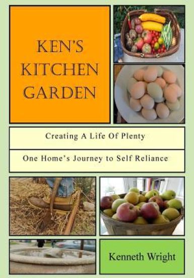Ken's Kitchen Garden: Creating a Life of Plenty: One Home's Journey to Self Reliance
