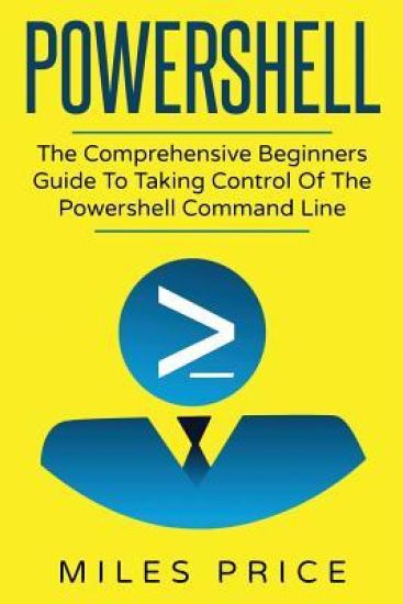Powershell: The Comprehensive Beginners Guide To Taking Control Of The Powershell Command Line