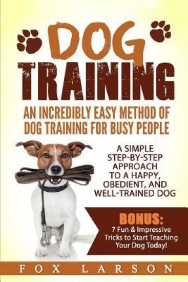 Dog Training: An Incredibly Easy Method of Dog Training for Busy People: A Simple Step-By-Step Approach to a Happy, Obedient, and Well-Trained Dog