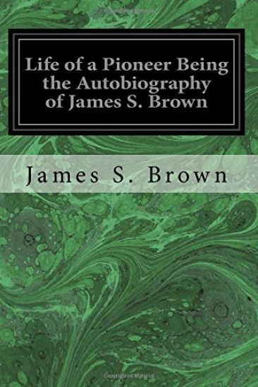 Life of a Pioneer Being the Autobiography of James S. Brown