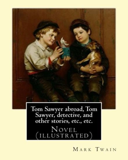 Tom Sawyer abroad, Tom Sawyer, detective, and other stories, etc., etc. By Mark Twain: Novel (illustrated)