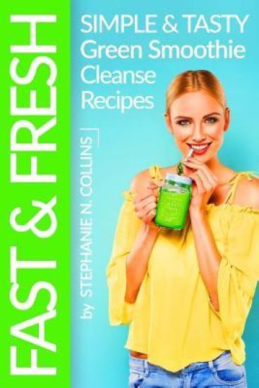 Fast and Fresh: Simple and Tasty Green Smoothie Cleanse Recipes: Detox Delicious Smoothie for Weight Loss and Healthy Life