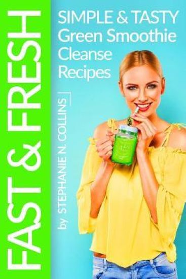 Fast and Fresh: Simple and Tasty Green Smoothie Cleanse Recipes: Detox Delicious Smoothie for Weight Loss and Healthy Life