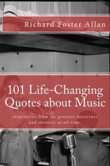 101 Life-Changing Quotes about Music: Quotations from the greatest musicians and thinkers of the last 100 years.