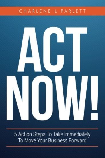 Act Now!: 5 Action Steps To Take Immediately To Move Your Business Forward