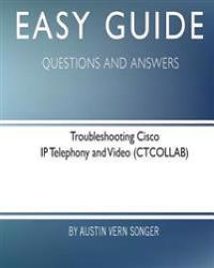 Easy Guide: Troubleshooting Cisco IP Telephony and Video: Questions and Answers