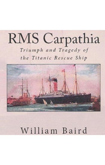 RMS Carpathia: Triumph and Tragedy of the Titanic Rescue Ship