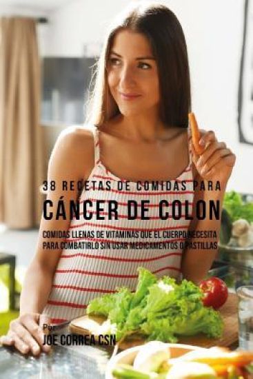 38 Recetas de Comidas Para Cáncer de Colon: Comidas Llenas de Vitaminas Que El Cuerpo Necesita Para Combatirlo Sin Usar Medicamentos o Pastillas