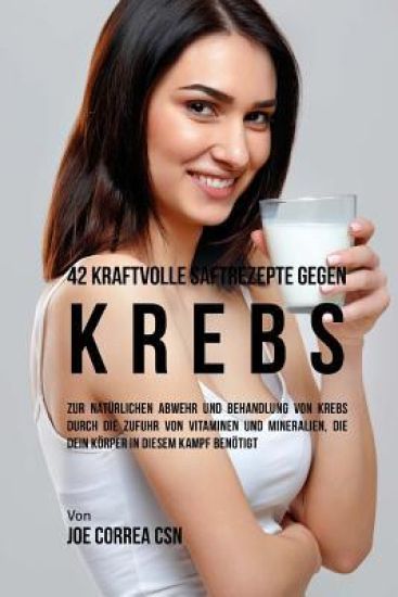 42 kraftvolle Saftrezepte gegen Krebs: Zur natürlichen Abwehr und Behandlung von Krebs durch die Zufuhr von Vitaminen und Mineralien, die dein Körper