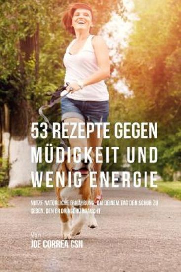53 Rezepte gegen Müdigkeit und wenig Energie: Nutze natürliche Ernährung, um deinem Tag den Schub zu geben, den er dringend braucht
