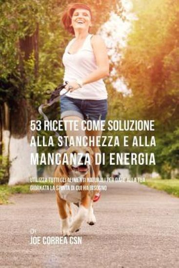 53 Ricette Come Soluzione Alla Stanchezza E Alla Mancanza Di Energia: Utilizza Tutti Gli Alimenti Naturali Per Dare Alla Tua Giornata La Spinta Di Cui