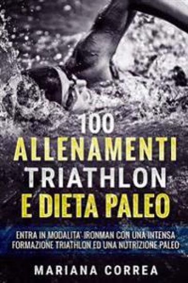100 ALLENAMENTI TRIATHLON e DIETA PALEO: ENTRA IN MODALITA IRONMAN CON UNA INTENSA FORMAZIONE TRIATHLON Ed UNA NUTRIZIONE PALEO