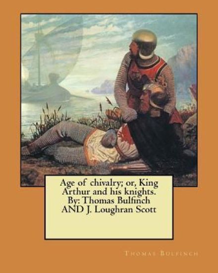 Age of chivalry; or, King Arthur and his knights. By: Thomas Bulfinch AND J. Loughran Scott