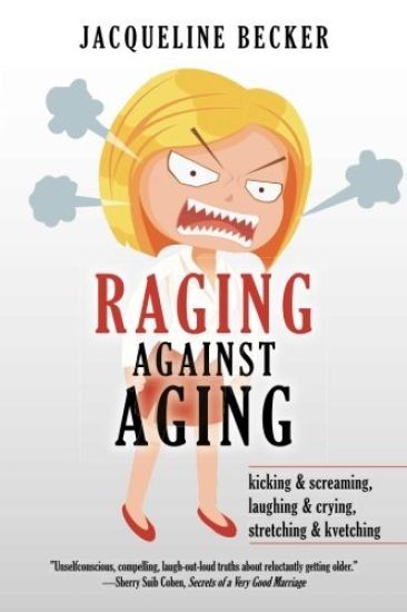 Raging Against Aging: kicking & screaming, laughing & crying, stretching & kvetching