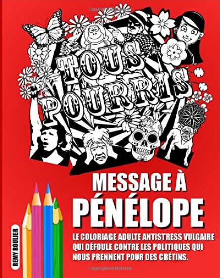 Message À Pénélope: Le Coloriage Adulte Antistress Vulgaire Qui Défoule Contre Les Politiques Qui Nous Prennent Pour Des Crétins.