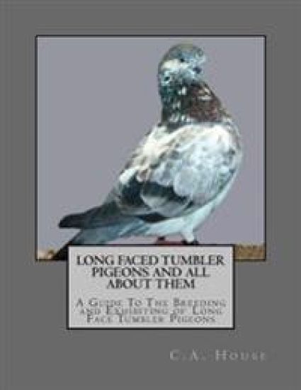 Long Faced Tumbler Pigeons and All About Them: A Guide To The Breeding and Exhibiting of Long Face Tumbler Pigeons