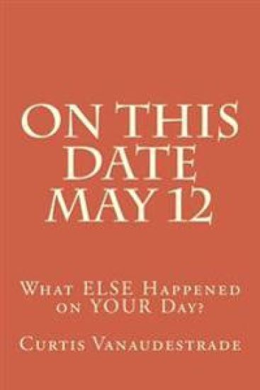 On This Date May 12: What ELSE Happened on YOUR Day?