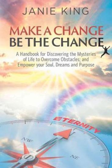 Make A Change, Be The Change: A Handbook for Discovering the Mysteries of Life to Overcome Obstacles; and Empower your Soul, Dreams and Purpose