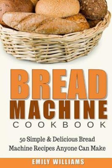 Bread Machine Cookbook: 50 Simple & Delicious Bread Machine Recipes Anyone Can Make