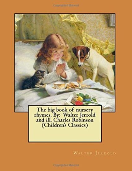 The big book of nursery rhymes. By: Walter Jerrold and ill. Charles Robinson (Children's Classics)
