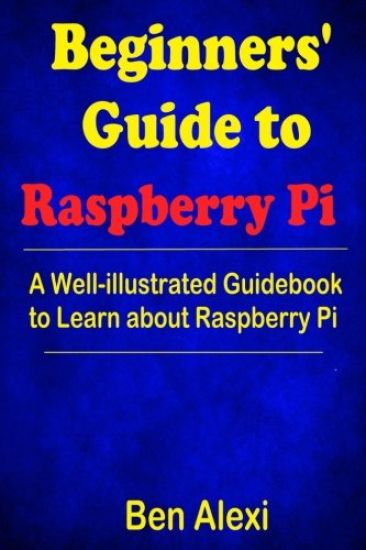 Beginners' Guide to Raspberry Pi: A Well-illustrated Guidebook to Learn about Raspberry Pi