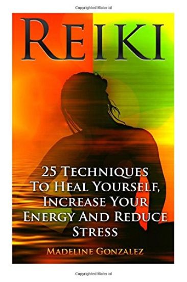 Reiki: 25 Techniques To Heal Yourself, Increase Your Energy And Reduce Stress