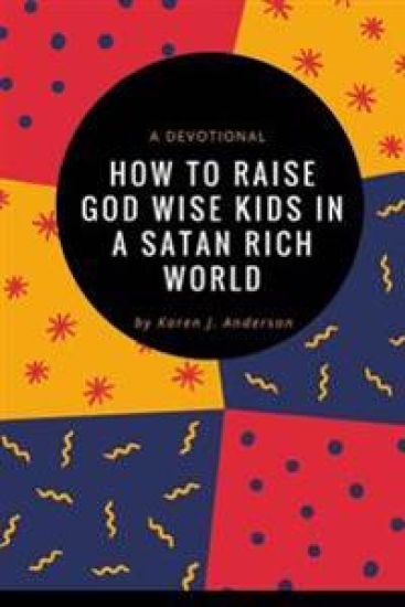 How To Raise God Wise Kids In A Satan Rich World: A Devotional