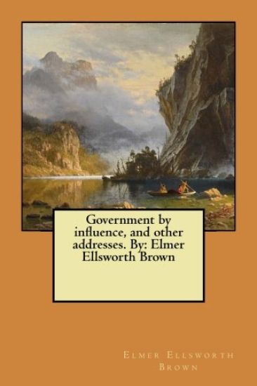 Government by influence, and other addresses. By: Elmer Ellsworth Brown