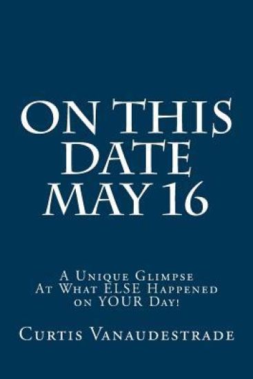 On This Date May 16: A Unique Glimpse At What ELSE Happened on YOUR Day!