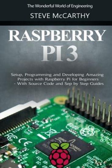 Raspberry Pi 3: Setup, Programming and Developing Amazing Projects with Raspberry Pi for Beginners - With Source Code and Step by Step Guides