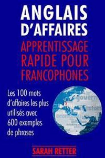 Anglais d´Affaires: Apprentissage Rapide pour Francophones: Les 100 mots d'affaires les plus utilisés avec 600 exemples de phrases.