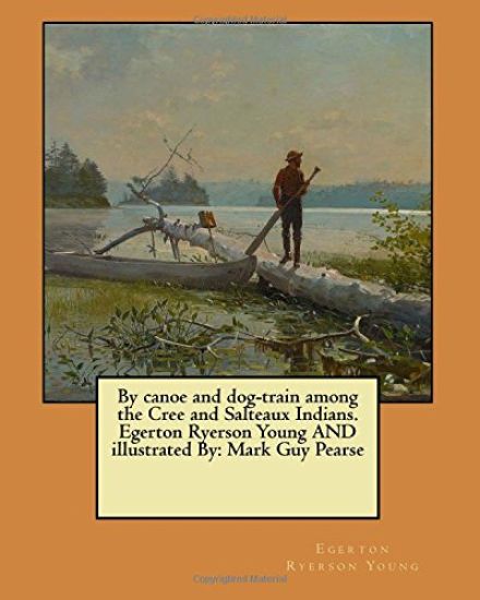 By canoe and dog-train among the Cree and Salteaux Indians. Egerton Ryerson Young AND illustrated By: Mark Guy Pearse