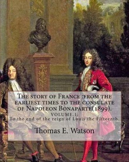 The story of France: from the earliest times to the consulate of Napoleon Bonaparte(1899). By: Thomas E. Watson (VOLUME 1).: VOLUME.1. To t