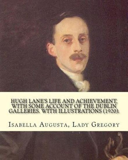 Hugh Lane's life and achievement, with some account of the Dublin galleries. With illustrations (1920). By: Lady Gregory, illustrated By: J. S. Sargen