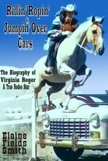 Ridin' Ropin' & Jumpin' Over Cars: The Biography of Virginia Reger - A True Rodeo Star