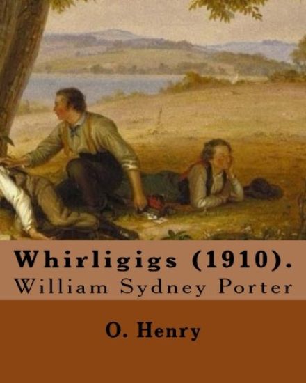 Whirligigs (1910). By: O. Henry (Short story collections): William Sydney Porter (September 11, 1862 - June 5, 1910), known by his pen name O