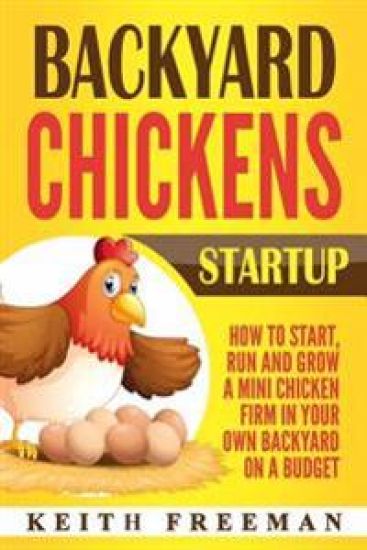 Backyard Chickens Startup: How To Start, Run And Grow A Mini Chicken Firm In Your Own Backyard On A Budget