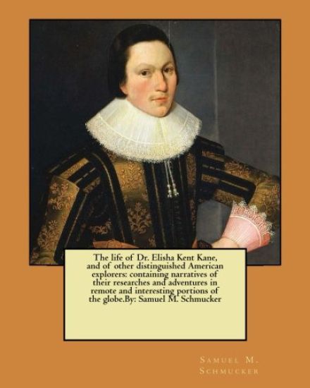 The life of Dr. Elisha Kent Kane, and of other distinguished American explorers: containing narratives of their researches and adventures in remote an