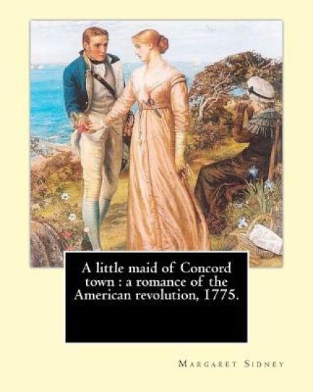 A little maid of Concord town: a romance of the American revolution, 1775. By: Margaret Sidney, illustrated By: Frank T. Merrill: Margaret Sidney was
