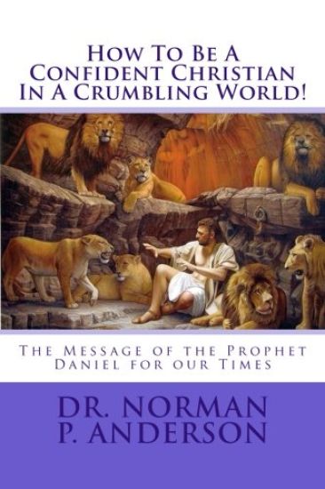 How To Be A Confident Christian In A Crumbling World!: The Message of the Prophet Daniel for our Times