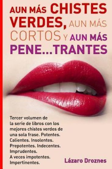 Aun Mas Chistes Verdes, Aun Mas Cortos y Aun Mas Pene...trantes: Tercer volumen de la serie de libros con los mejores chistes verdes de una sola frase