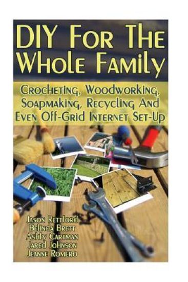 DIY For The Whole Family: Crocheting, Woodworking, Soapmaking, Recycling And Even Off-Grid Internet Set-Up: (DIY Projects For Home, Woodworking,