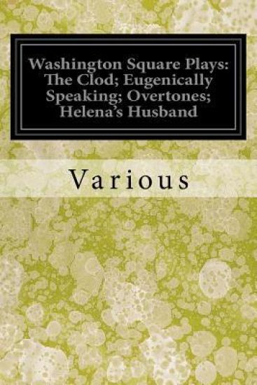 Washington Square Plays: The Clod; Eugenically Speaking; Overtones; Helena's Husband