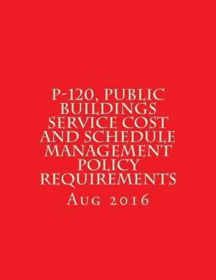 P-120, Public Buildings Service Cost and Schedule Management Policy Requirements: August 2016