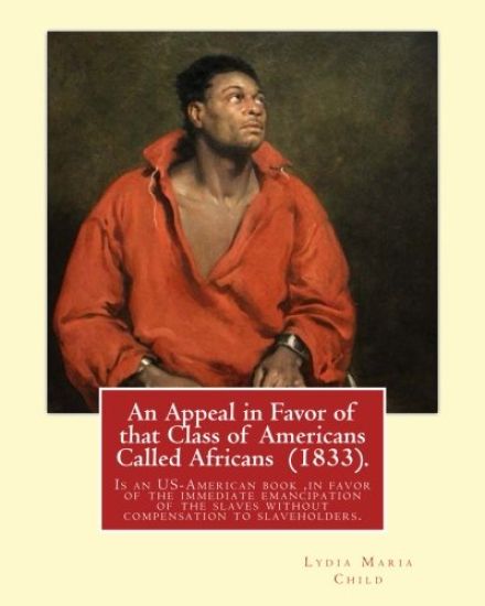 An Appeal in Favor of that Class of Americans Called Africans (1833). By: Lydia Maria Child: An Appeal in Favor of That Class of Americans Called Afri