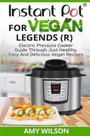 Instant Pot Cookbook For Vegan Legends (R): Electric Pressure Cooker Guide Through Just Healthy, Easy and Delicious Vegan Recipes