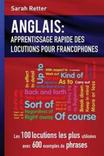 Anglais: Apprentissage Rapide de Locutions pour Francophones: Les 100 locutions les plus utilisées avec 600 exemples de phrases