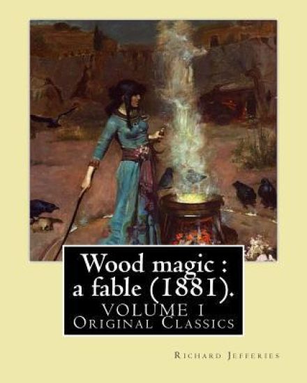 Wood magic: a fable (1881). By: Richard Jefferies (VOLUME 1). Original Classics: John Richard Jefferies (6 November 1848 - 14 Augu